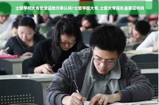 士官学校大专毕业证地方承认吗?士官学校大专,士官大专报名需要证书吗