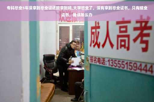 专科毕业5年没拿到毕业证还能拿到吗,大学毕业了，没有拿到毕业证书，只有结业证书，我该怎么办