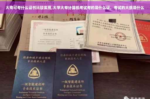 大专可考什么证书比较实用,大学大专计算机考试考的是什么证，考试的大纲是什么