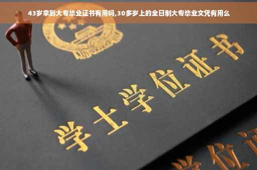 43岁拿到大专毕业证书有用吗,30多岁上的全日制大专毕业文凭有用么