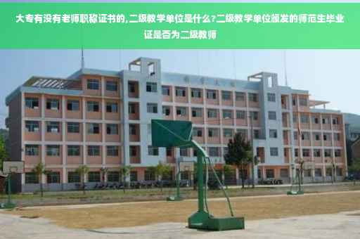 大专有没有老师职称证书的,二级教学单位是什么?二级教学单位颁发的师范生毕业证是否为二级教师