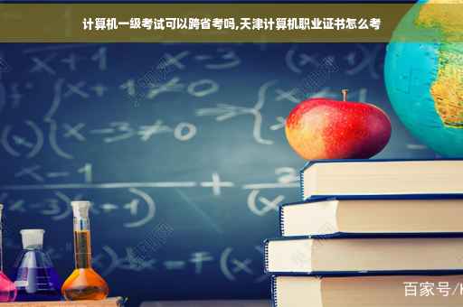 计算机一级考试可以跨省考吗,天津计算机职业证书怎么考
