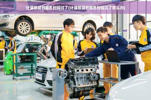 计算机证书报名时间过了(计算机证书报名时间过了怎么办)