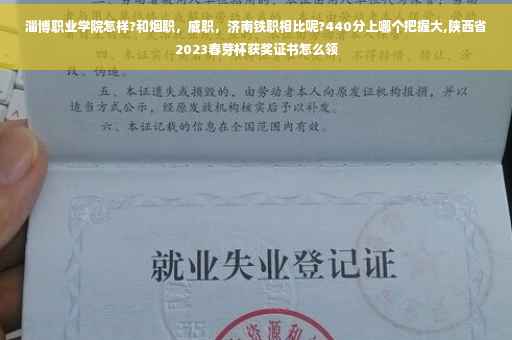 淄博职业学院怎样?和烟职，威职，济南铁职相比呢?440分上哪个把握大,陕西省2023春芽杯获奖证书怎么领