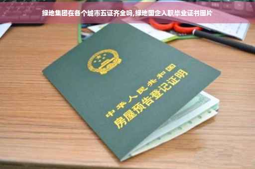 绿地集团在各个城市五证齐全吗,绿地国企入职毕业证书图片