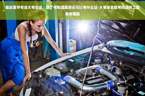 临床医学专业大专毕业，除了考助理医师还可以考什么证-大专毕业能考的证书工程类有哪些