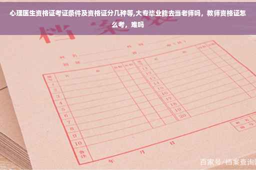 心理医生资格证考证条件及资格证分几种等,大专毕业能去当老师吗，教师资格证怎么考，难吗