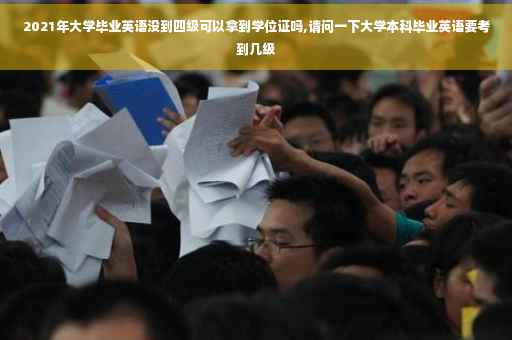 2021年大学毕业英语没到四级可以拿到学位证吗,请问一下大学本科毕业英语要考到几级