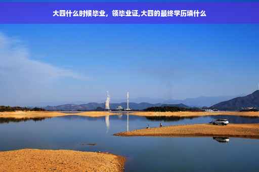 大四什么时候毕业，领毕业证,大四的最终学历填什么