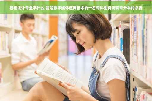 技校设计专业学什么,我是数字媒体应用技术的一名专科生有没有专升本的必要