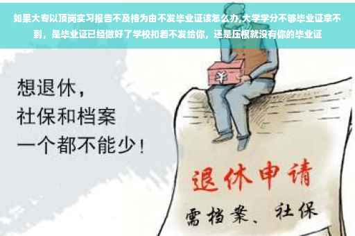 如果大专以顶岗实习报告不及格为由不发毕业证该怎么办,大学学分不够毕业证拿不到，是毕业证已经做好了学校扣着不发给你，还是压根就没有你的毕业证