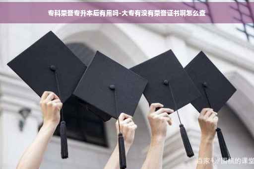 专科荣誉专升本后有用吗-大专有没有荣誉证书啊怎么查