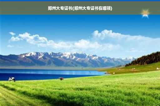 郑州大专证书(郑州大专证书在哪领)