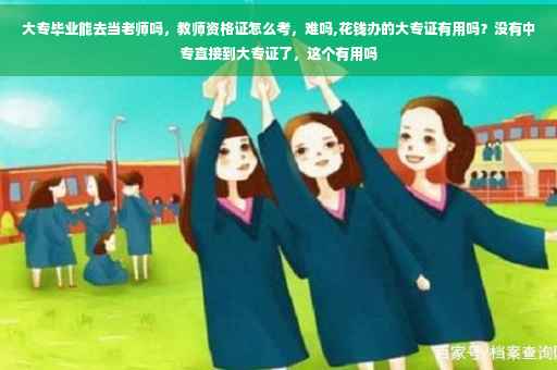 大专毕业能去当老师吗，教师资格证怎么考，难吗,花钱办的大专证有用吗？没有中专直接到大专证了，这个有用吗