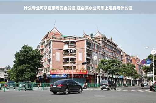 什么专业可以直接考安全员证,在自来水公司想上进要考什么证