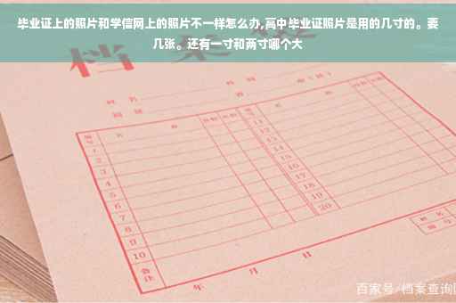 毕业证上的照片和学信网上的照片不一样怎么办,高中毕业证照片是用的几寸的。要几张。还有一寸和两寸哪个大