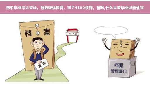 初中毕业考大专证，报的继续教育，花了4500块钱，值吗,什么大专毕业证最便宜