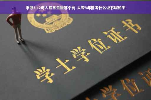 中职3+2与大专含金量哪个高-大专3年能考什么证书呢知乎