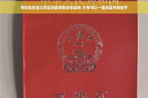 专科生毕业三年后还能拿到毕业证吗-大专可以一周出证书吗知乎