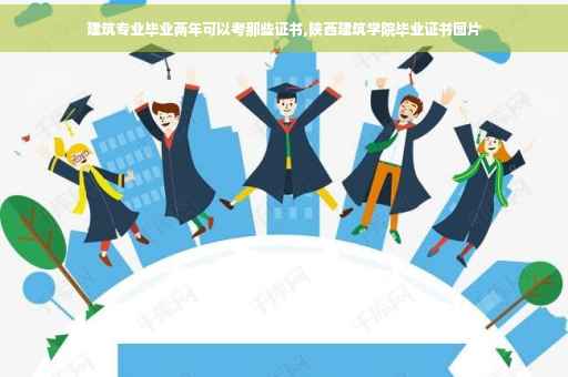 建筑专业毕业两年可以考那些证书,陕西建筑学院毕业证书图片