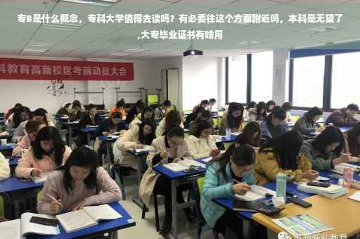 专B是什么概念，专科大学值得去读吗？有必要往这个方面附近吗，本科是无望了,大专毕业证书有啥用