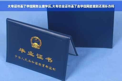 大专证书丢了学信网怎么查学历,大专毕业证书丢了去学信网能查到还用补办吗