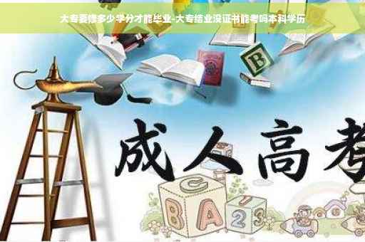 大专要修多少学分才能毕业-大专结业没证书能考吗本科学历