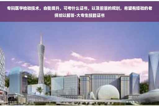 专科医学检验技术，自我提升，可考什么证书，以及前景的规划，希望有经验的老师给以解答-大专生技能证书