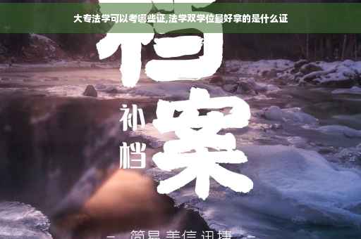 大专法学可以考哪些证,法学双学位最好拿的是什么证