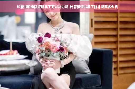 诊断书和出院证明丢了可以补办吗-计算机证书丢了能补吗要多少钱
