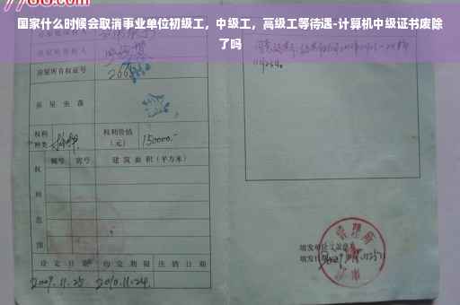 国家什么时候会取消事业单位初级工，中级工，高级工等待遇-计算机中级证书废除了吗