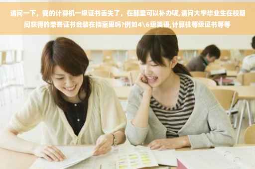 请问一下，我的计算机一级证书丢失了，在那里可以补办呢,请问大学毕业生在校期间获得的荣誉证书会装在档案里吗?例如4级英语,计算机等级证书等等