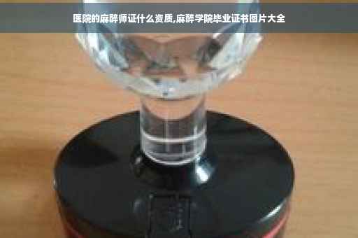 医院的麻醉师证什么资质,麻醉学院毕业证书图片大全