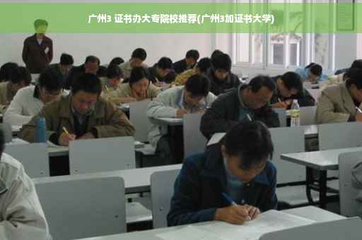 广州3 证书办大专院校推荐(广州3加证书大学)