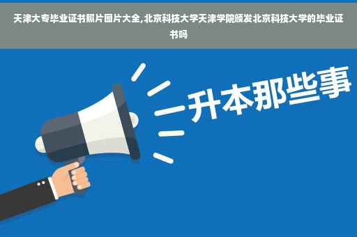 天津大专毕业证书照片图片大全,北京科技大学天津学院颁发北京科技大学的毕业证书吗