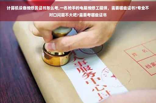 计算机设备维修员证书怎么考,一名抢手的电脑维修工程师，需要哪些证书?专业不对口问题不大吧?需要考哪些证书