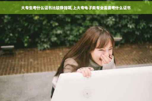 大专生考什么证书比较挣钱呢,上大专电子类专业需要考什么证书