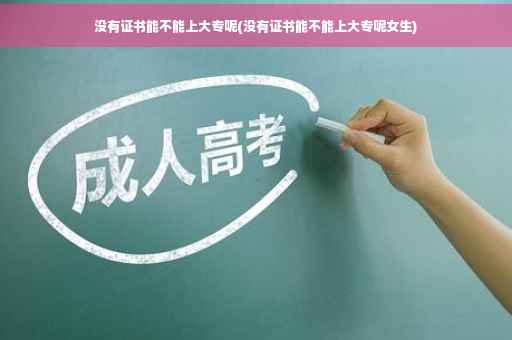 没有证书能不能上大专呢(没有证书能不能上大专呢女生)