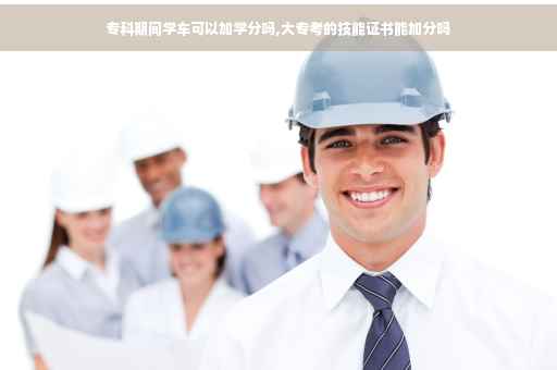 专科期间学车可以加学分吗,大专考的技能证书能加分吗 专科期间学车可以加学分吗,大专考的技能证书能加分吗