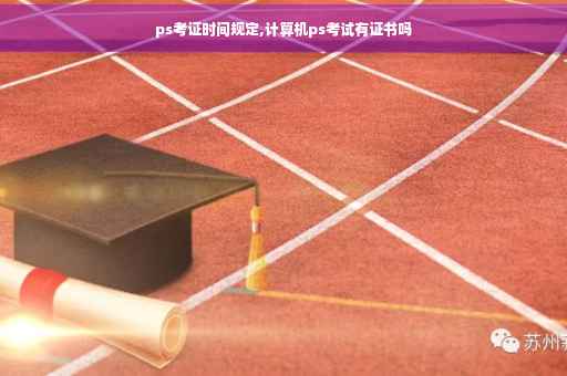 ps考证时间规定,计算机ps考试有证书吗 ps考证时间规定,计算机ps考试有证书吗