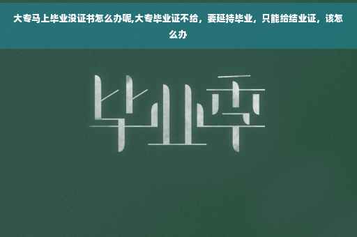 大专马上毕业没证书怎么办呢,大专毕业证不给，要延持毕业，只能给结业证，该怎么办