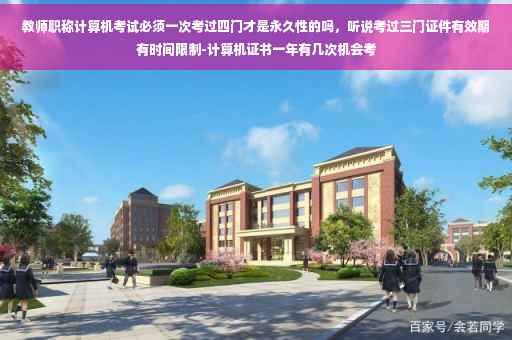 教师职称计算机考试必须一次考过四门才是永久性的吗，听说考过三门证件有效期有时间限制-计算机证书一年有几次机会考