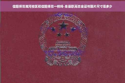 信阳师范淮河校区和信阳师范一样吗-息县职高毕业证书图片尺寸是多少