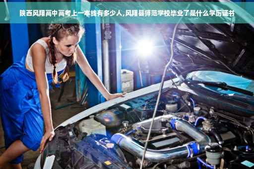 陕西风翔高中高考上一本线有多少人,风翔县师范学校毕业了是什么学历证书 陕西风翔高中高考上一本线有多少人,风翔县师范学校毕业了是什么学历证书