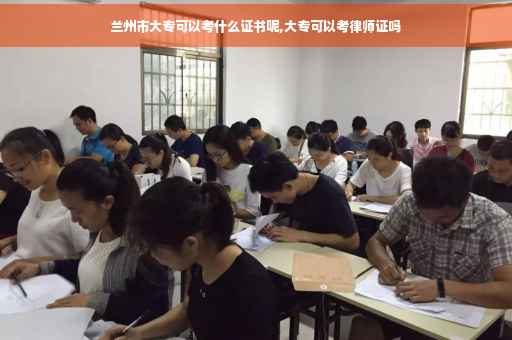 兰州市大专可以考什么证书呢,大专可以考律师证吗