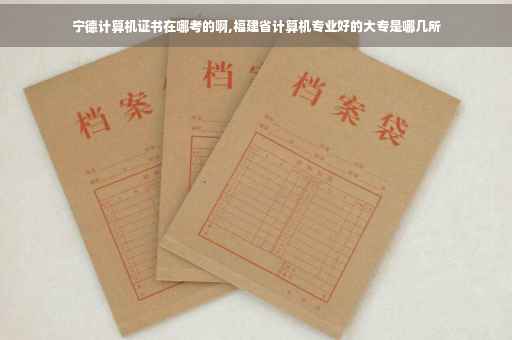 宁德计算机证书在哪考的啊,福建省计算机专业好的大专是哪几所