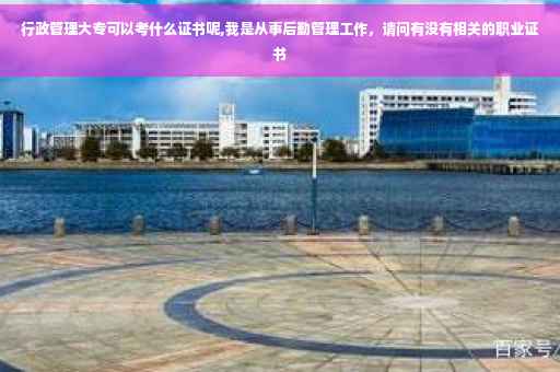 行政管理大专可以考什么证书呢,我是从事后勤管理工作，请问有没有相关的职业证书