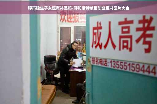 呼市独生子女证有补贴吗-呼和浩特单招毕业证书图片大全