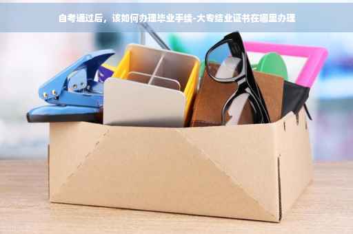 自考通过后，该如何办理毕业手续-大专结业证书在哪里办理