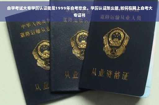 自学考试大专学历认证我是1999年自考毕业。学历认证怎么做,如何在网上自考大专证书